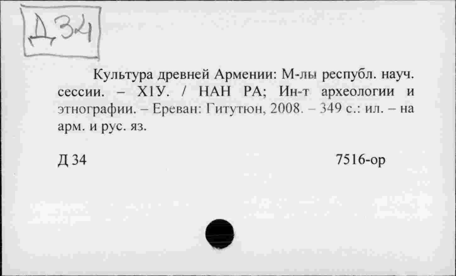 ﻿Культура древней Армении: М-лы республ. науч, сессии. - XI У. / НАН РА; Ин-т археологии и этнографии. - Ереван: Гитутюн, 2008. 349 с.: ил. - на арм. и рус. яз.
Д 34
7516-ор